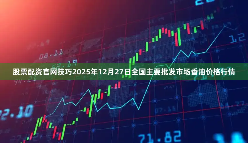 股票配资官网技巧2025年12月27日全国主要批发市场香油价格行情