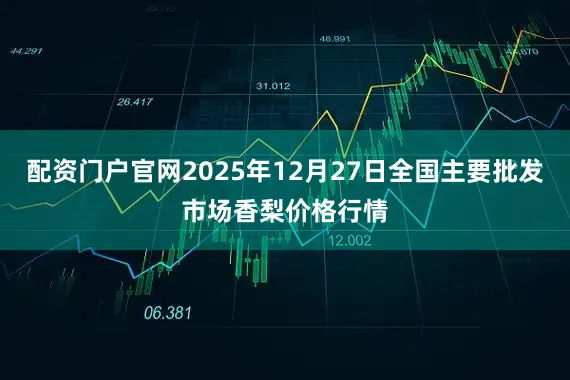 配资门户官网2025年12月27日全国主要批发市场香梨价格行情