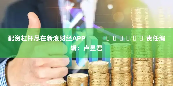 配资杠杆尽在新浪财经APP            						责任编辑：卢昱君