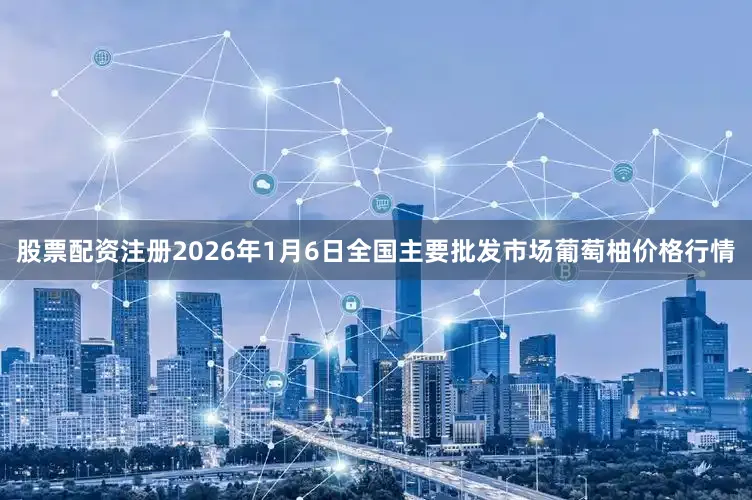 股票配资注册2026年1月6日全国主要批发市场葡萄柚价格行情