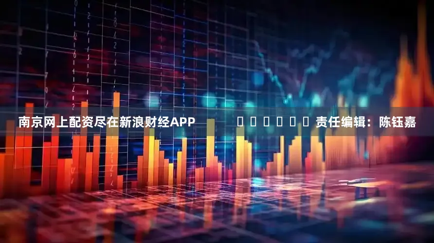 南京网上配资尽在新浪财经APP            						责任编辑：陈钰嘉