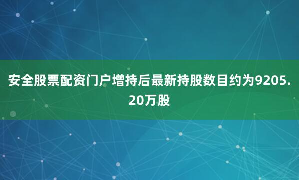 安全股票配资门户增持后最新持股数目约为9205.20万股