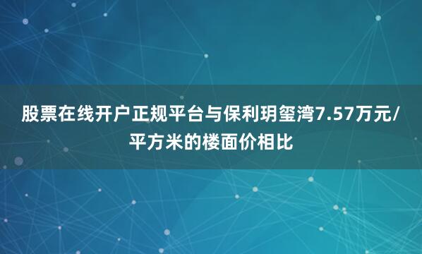 股票在线开户正规平台与保利玥玺湾7.57万元/平方米的楼面价相比