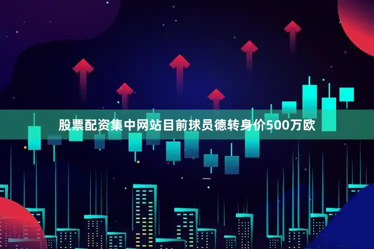 股票配资集中网站目前球员德转身价500万欧