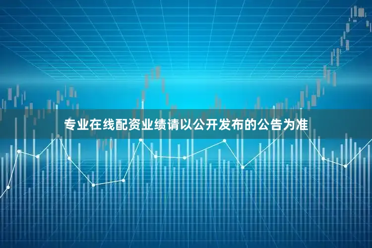 专业在线配资业绩请以公开发布的公告为准
